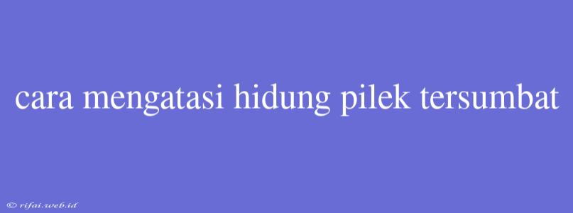 Cara Mengatasi Hidung Pilek Tersumbat