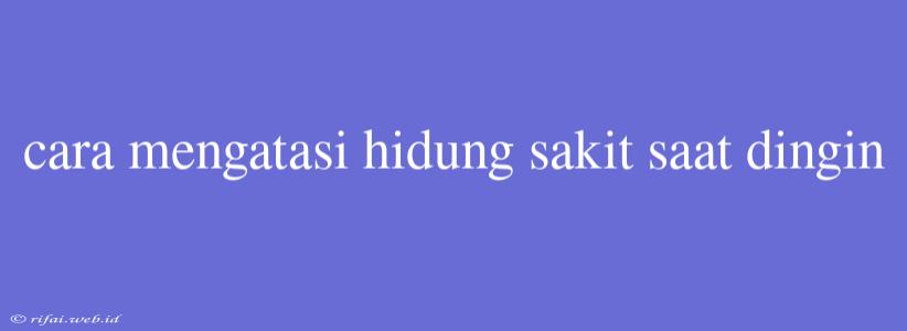 Cara Mengatasi Hidung Sakit Saat Dingin