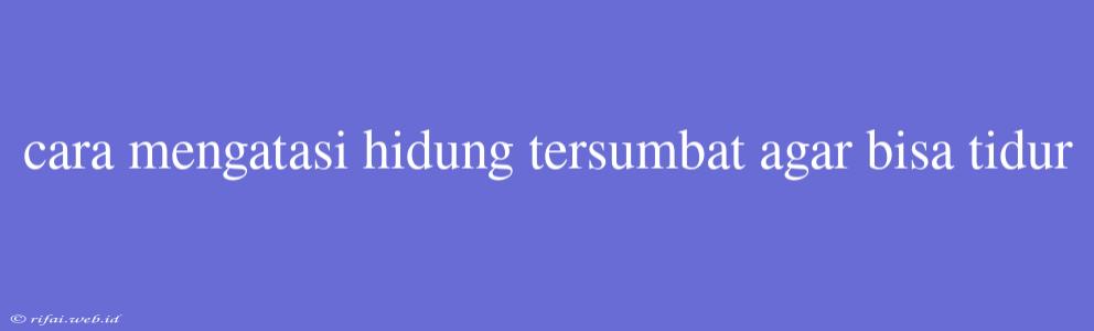 Cara Mengatasi Hidung Tersumbat Agar Bisa Tidur