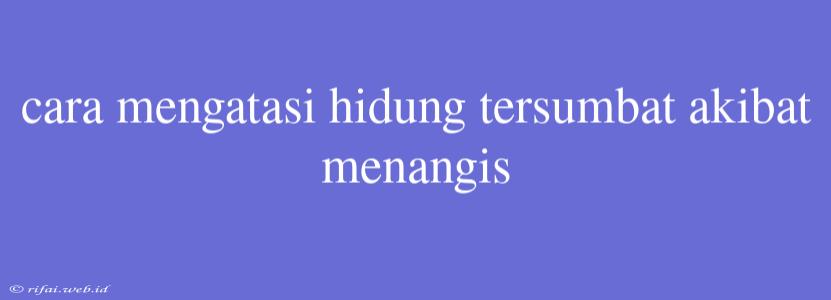 Cara Mengatasi Hidung Tersumbat Akibat Menangis