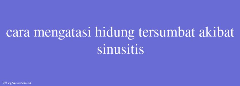 Cara Mengatasi Hidung Tersumbat Akibat Sinusitis