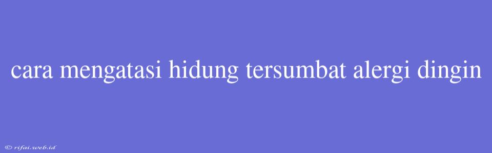 Cara Mengatasi Hidung Tersumbat Alergi Dingin