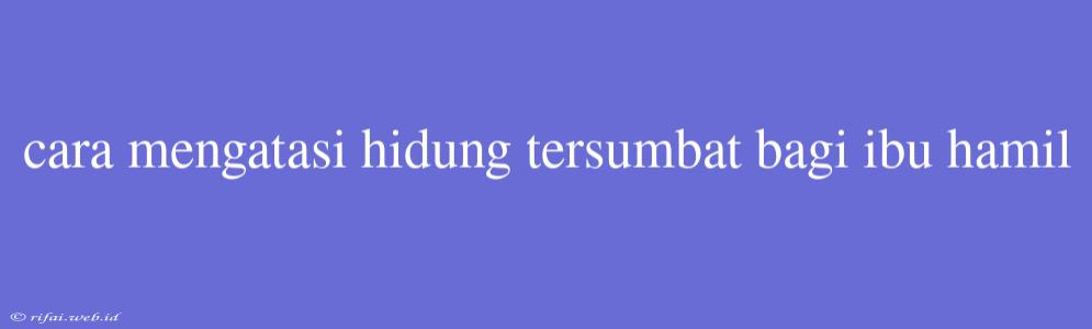 Cara Mengatasi Hidung Tersumbat Bagi Ibu Hamil