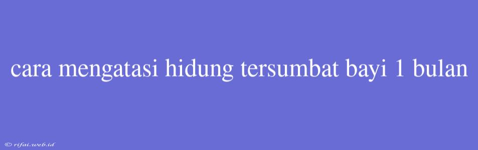 Cara Mengatasi Hidung Tersumbat Bayi 1 Bulan