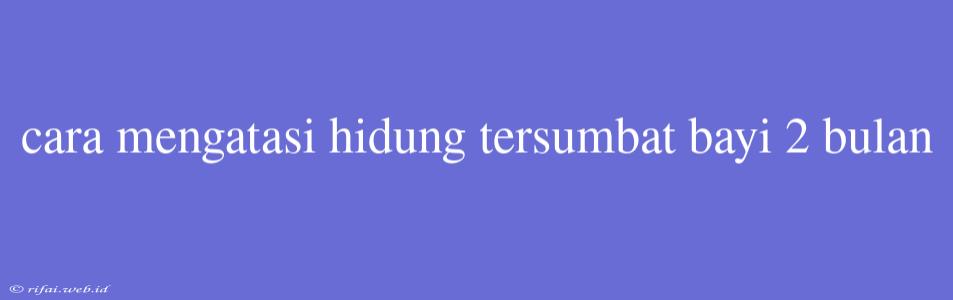 Cara Mengatasi Hidung Tersumbat Bayi 2 Bulan