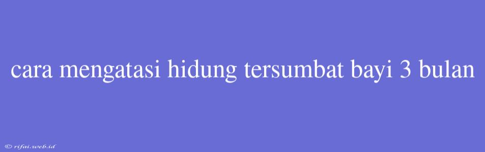 Cara Mengatasi Hidung Tersumbat Bayi 3 Bulan