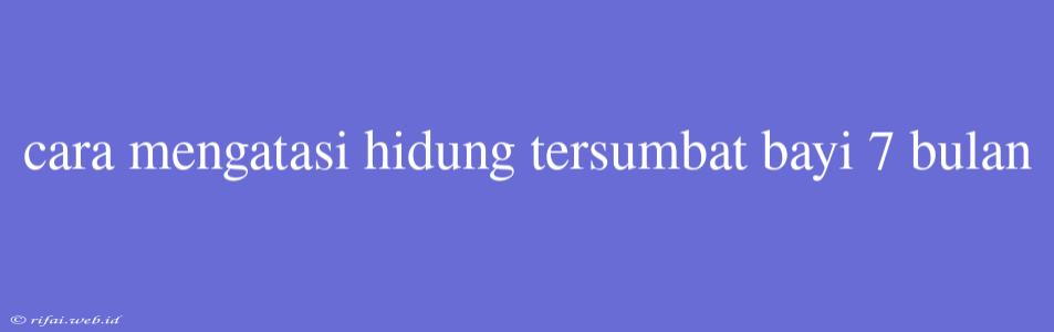 Cara Mengatasi Hidung Tersumbat Bayi 7 Bulan