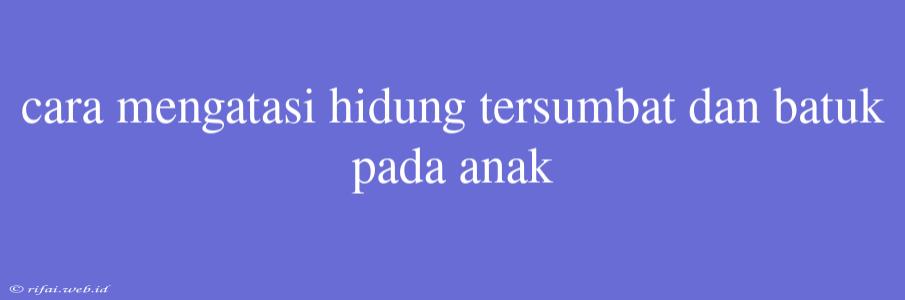 Cara Mengatasi Hidung Tersumbat Dan Batuk Pada Anak