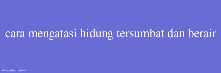 Cara Mengatasi Hidung Tersumbat Dan Berair