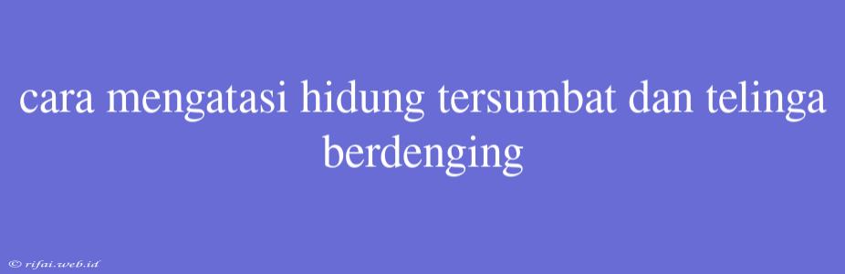 Cara Mengatasi Hidung Tersumbat Dan Telinga Berdenging