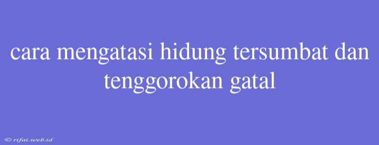 Cara Mengatasi Hidung Tersumbat Dan Tenggorokan Gatal