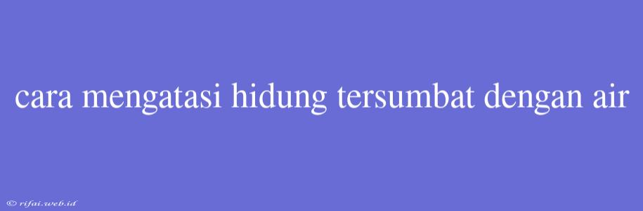 Cara Mengatasi Hidung Tersumbat Dengan Air