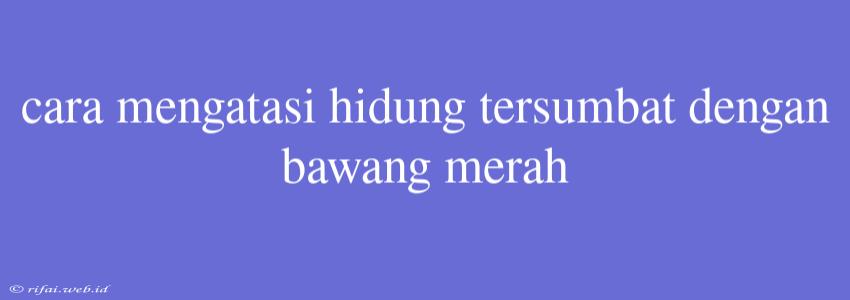 Cara Mengatasi Hidung Tersumbat Dengan Bawang Merah