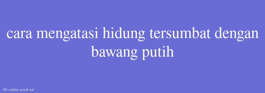 Cara Mengatasi Hidung Tersumbat Dengan Bawang Putih