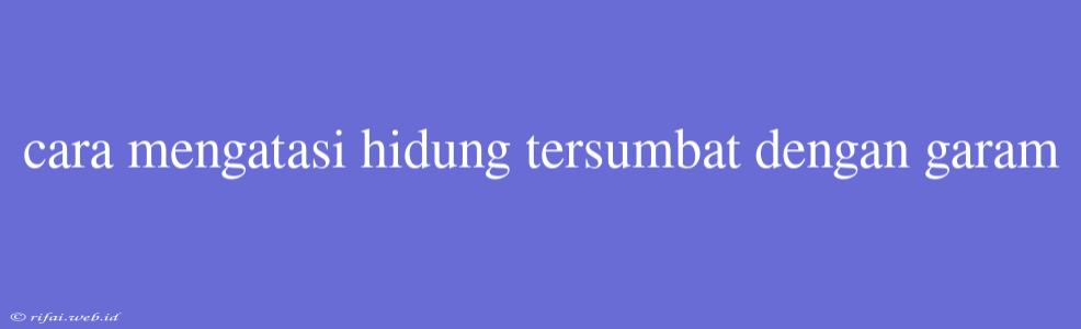 Cara Mengatasi Hidung Tersumbat Dengan Garam