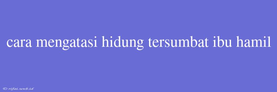 Cara Mengatasi Hidung Tersumbat Ibu Hamil