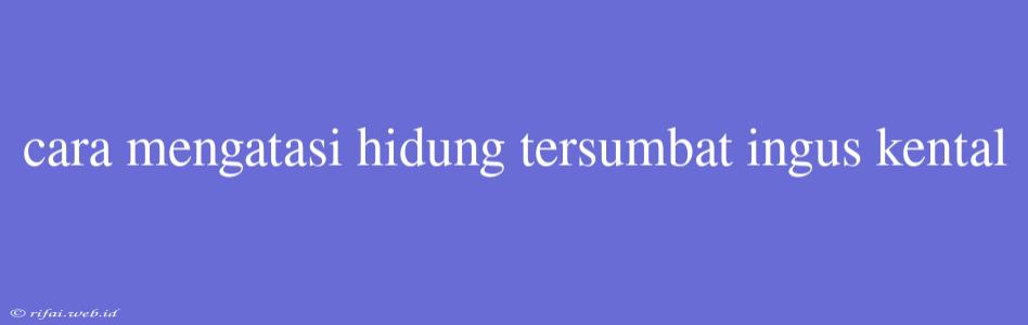 Cara Mengatasi Hidung Tersumbat Ingus Kental