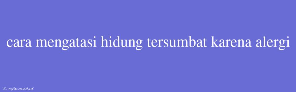 Cara Mengatasi Hidung Tersumbat Karena Alergi