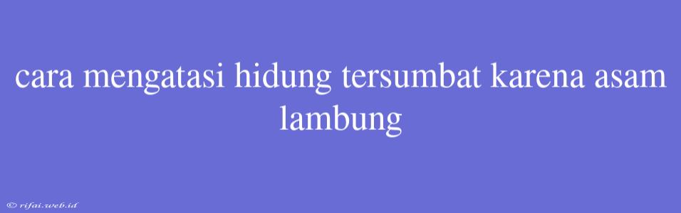 Cara Mengatasi Hidung Tersumbat Karena Asam Lambung