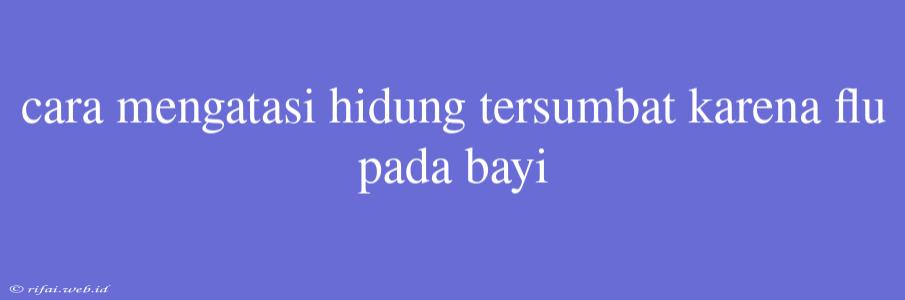 Cara Mengatasi Hidung Tersumbat Karena Flu Pada Bayi