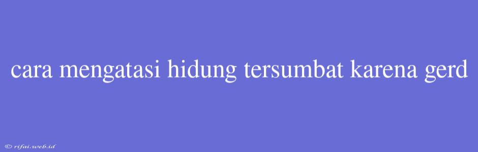 Cara Mengatasi Hidung Tersumbat Karena Gerd