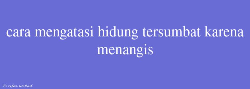 Cara Mengatasi Hidung Tersumbat Karena Menangis