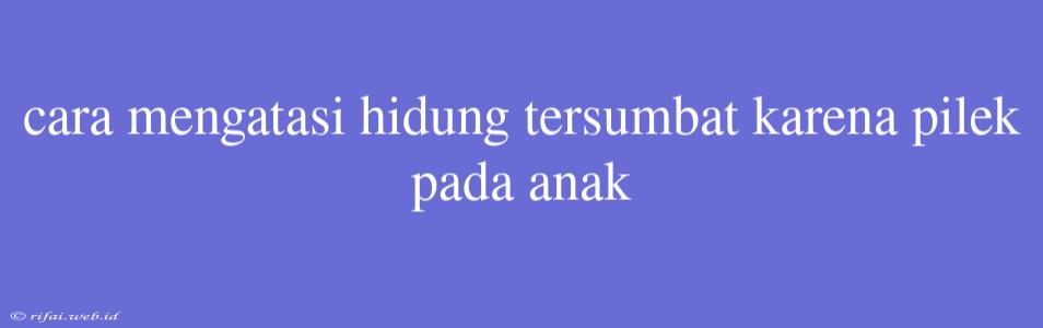 Cara Mengatasi Hidung Tersumbat Karena Pilek Pada Anak