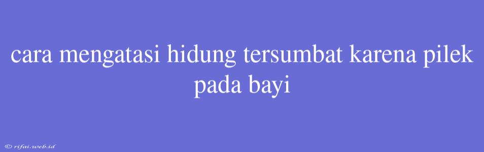 Cara Mengatasi Hidung Tersumbat Karena Pilek Pada Bayi