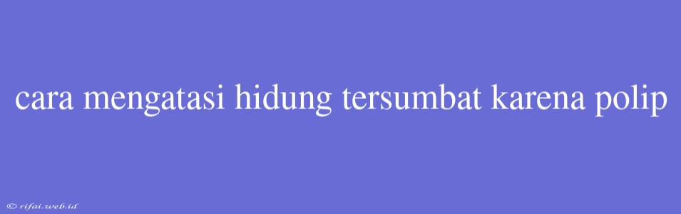 Cara Mengatasi Hidung Tersumbat Karena Polip