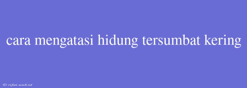 Cara Mengatasi Hidung Tersumbat Kering