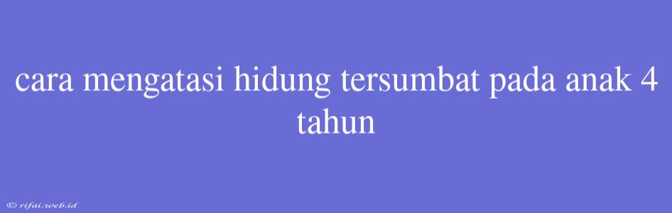 Cara Mengatasi Hidung Tersumbat Pada Anak 4 Tahun