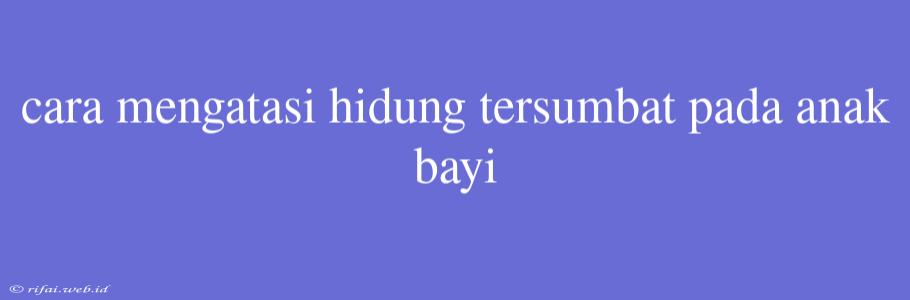 Cara Mengatasi Hidung Tersumbat Pada Anak Bayi