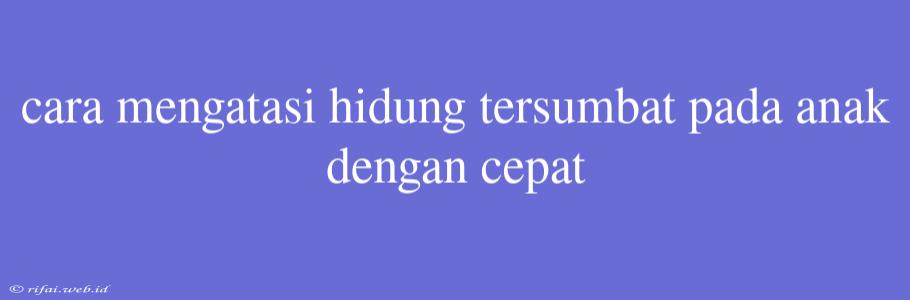 Cara Mengatasi Hidung Tersumbat Pada Anak Dengan Cepat