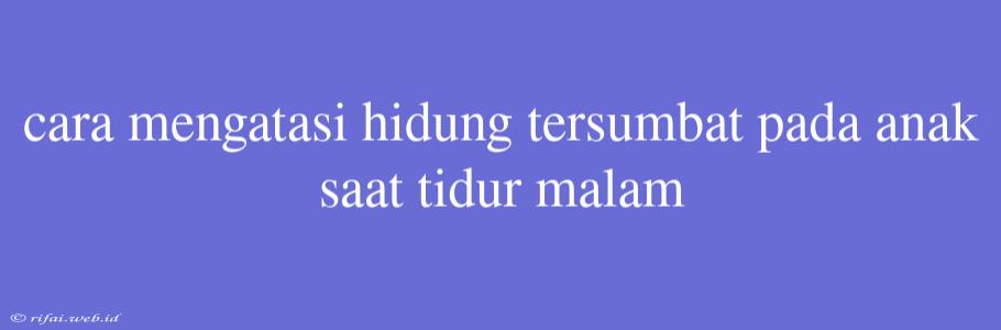 Cara Mengatasi Hidung Tersumbat Pada Anak Saat Tidur Malam