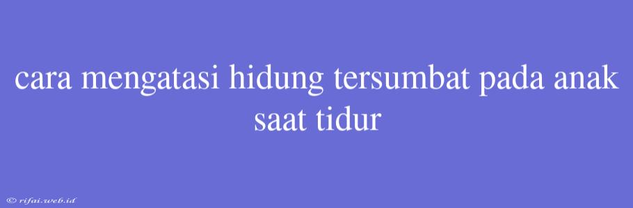 Cara Mengatasi Hidung Tersumbat Pada Anak Saat Tidur