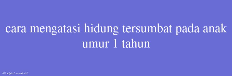 Cara Mengatasi Hidung Tersumbat Pada Anak Umur 1 Tahun