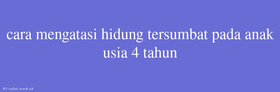 Cara Mengatasi Hidung Tersumbat Pada Anak Usia 4 Tahun