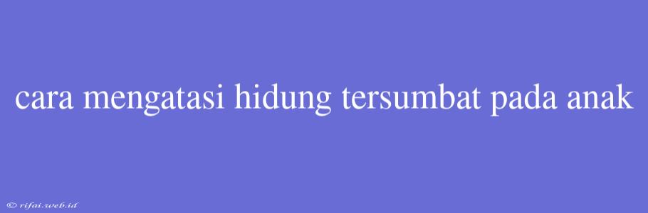 Cara Mengatasi Hidung Tersumbat Pada Anak