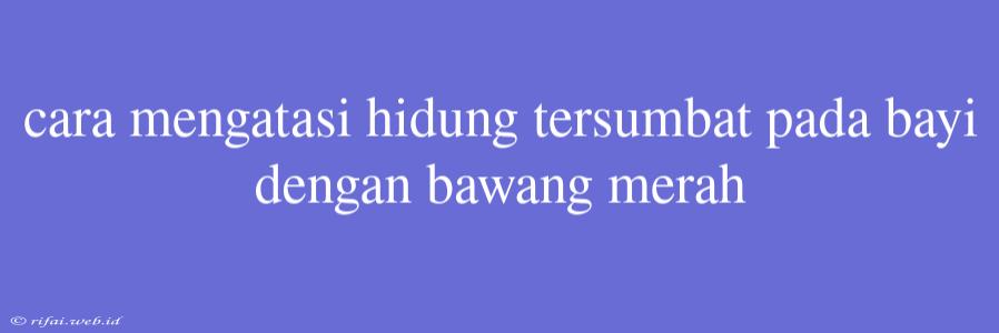 Cara Mengatasi Hidung Tersumbat Pada Bayi Dengan Bawang Merah