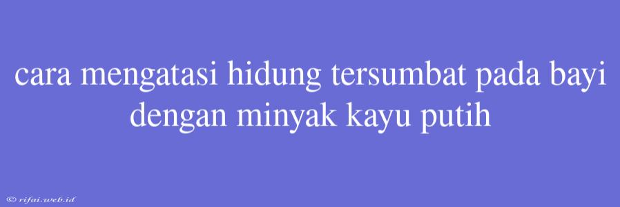 Cara Mengatasi Hidung Tersumbat Pada Bayi Dengan Minyak Kayu Putih