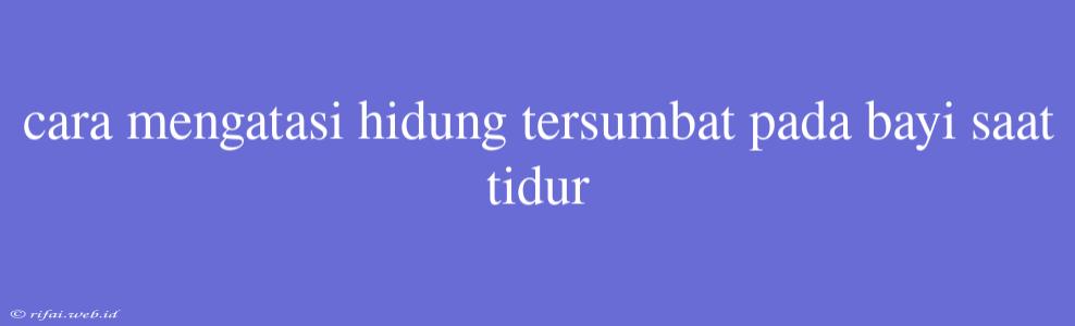 Cara Mengatasi Hidung Tersumbat Pada Bayi Saat Tidur