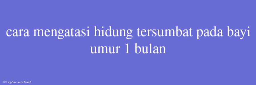 Cara Mengatasi Hidung Tersumbat Pada Bayi Umur 1 Bulan