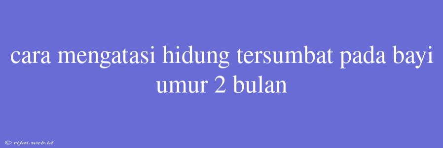 Cara Mengatasi Hidung Tersumbat Pada Bayi Umur 2 Bulan