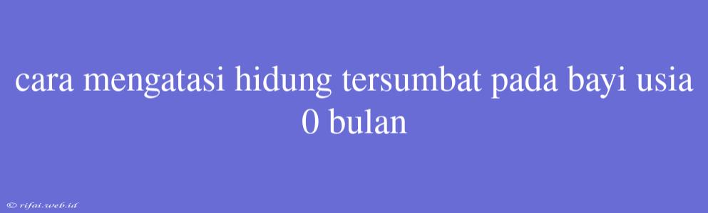 Cara Mengatasi Hidung Tersumbat Pada Bayi Usia 0 Bulan