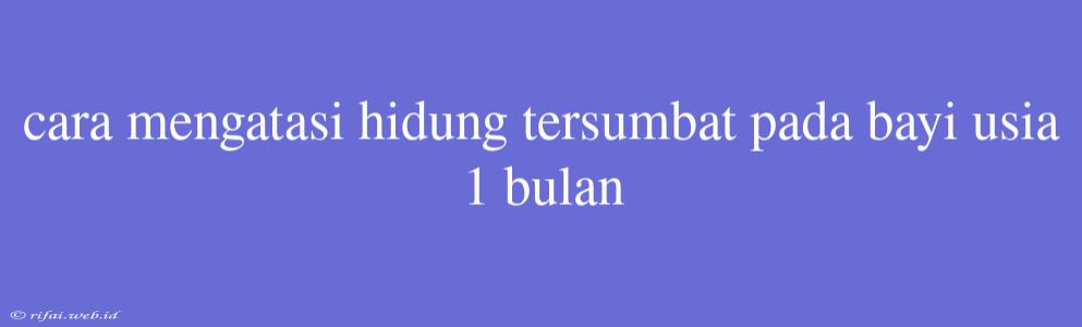 Cara Mengatasi Hidung Tersumbat Pada Bayi Usia 1 Bulan