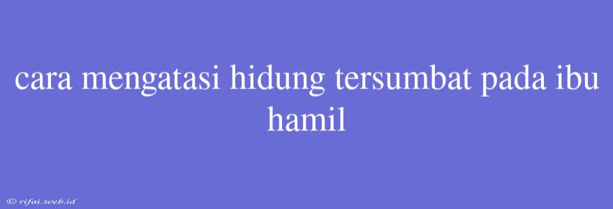 Cara Mengatasi Hidung Tersumbat Pada Ibu Hamil