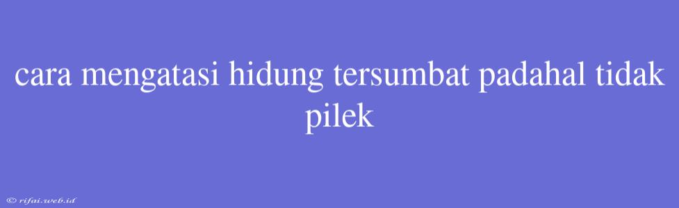 Cara Mengatasi Hidung Tersumbat Padahal Tidak Pilek