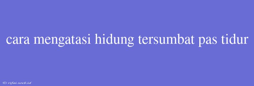 Cara Mengatasi Hidung Tersumbat Pas Tidur