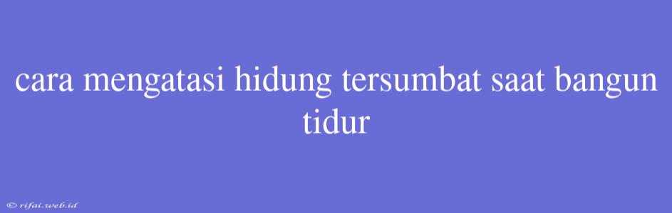 Cara Mengatasi Hidung Tersumbat Saat Bangun Tidur