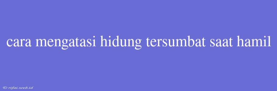 Cara Mengatasi Hidung Tersumbat Saat Hamil